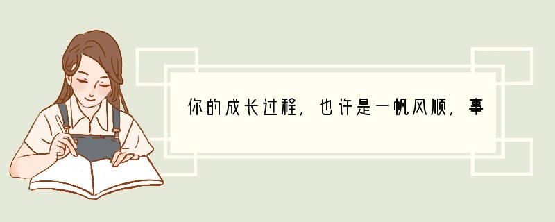 你的成长过程,也许是一帆风顺,事事称心,也许是烦恼多多,忧愁不断。然而不管你的经