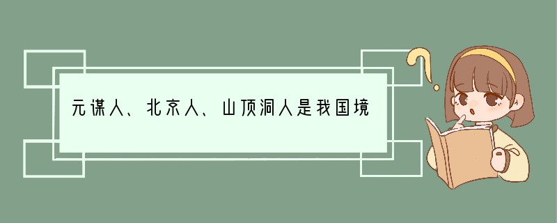 元谋人、北京人、山顶洞人是我国境内著名的原始人类,获得他们生产生活的第一手资料,要通