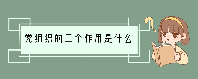 党组织的三个作用是什么