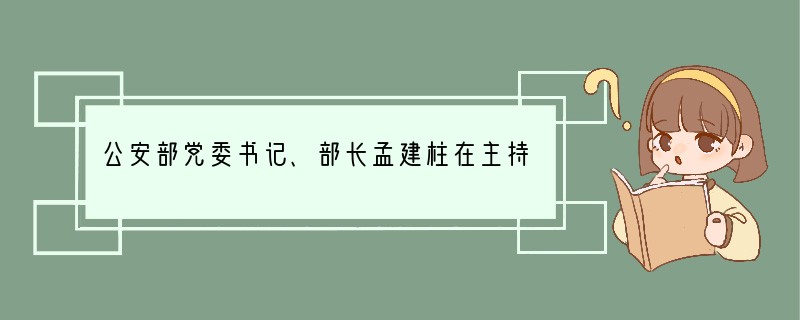 公安部党委书记、部长孟建柱在主持召开公安部党委理论学习中心组会议时强调，机关领导干部