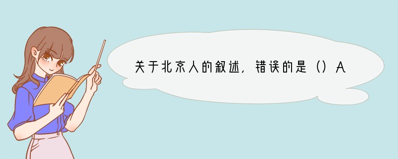 关于北京人的叙述，错误的是（）A．还保留着猿的某些特征B．过群居生活C．普遍使用磨制