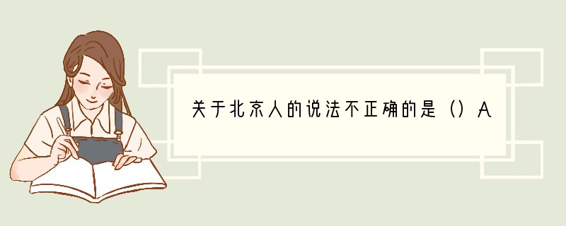 关于北京人的说法不正确的是（）A．生活在距今约70万年至20万年的北京西南周口店山洞