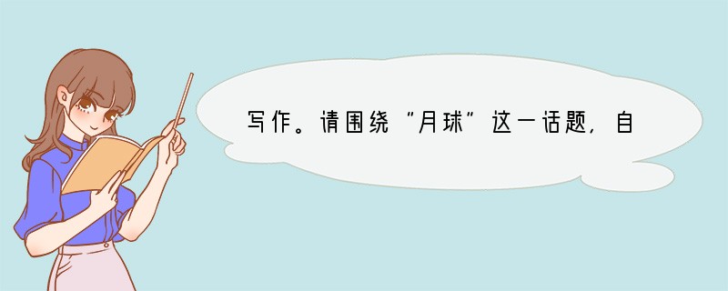 写作。请围绕“月球”这一话题,自拟题目,展开想象,写一篇文章,不少于600字。