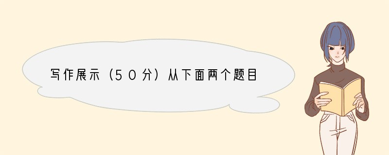 写作展示（50分）从下面两个题目中任选一题完成作文。（一）古人曾写过这样的诗句：