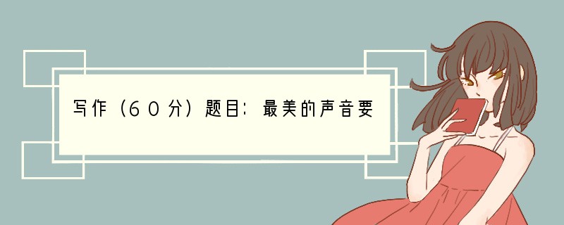 写作（60分）题目：最美的声音要求：①文体不限，不少于600字（写成诗歌不少于2