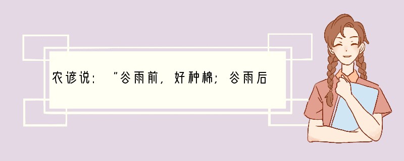 农谚说:“谷雨前,好种棉;谷雨后,好种豆。”是指在农业的24节气里,在谷雨之前适合种