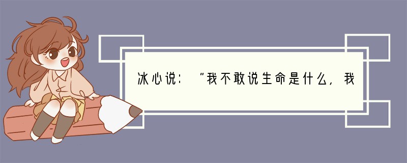 冰心说：“我不敢说生命是什么，我只能说生命像什么。”生命像什么，每个人都有自己的