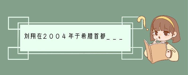 刘翔在2004年于希腊首都______市举行的第28届奥运会上一举获得男子110米栏