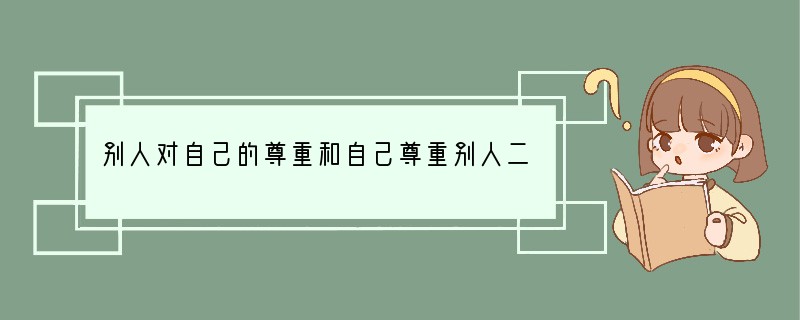 别人对自己的尊重和自己尊重别人二者之间的关系正确的是A．别人尊重自己，自己才尊重别人