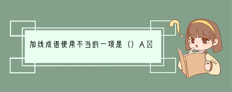 加线成语使用不当的一项是（）A．这道数学题解题步骤繁多，而且有三个答案，真可谓扑