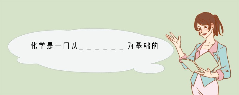 化学是一门以______为基础的自然科学,它研究物质的______、______、_