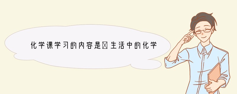 化学课学习的内容是⑴生活中的化学知识;⑵物质的组成、性质和变化规律;⑶化学对社会的影