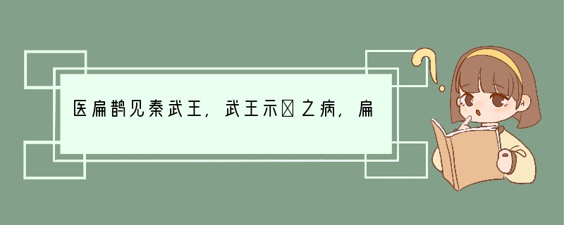 医扁鹊见秦武王,武王示①之病,扁鹊清②除。左右曰:“君之病,在耳之前,目之下,除