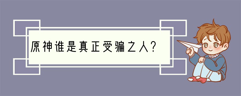 原神谁是真正受骗之人？