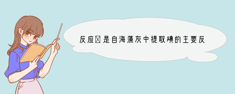 反应①是自海藻灰中提取碘的主要反应，反应②是自智利硝石中提取碘的主要反应：①2NaI