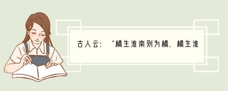 古人云:“橘生淮南则为橘,橘生淮北则为枳.”就是说,淮南的橘子移种到淮北就不甜美了.
