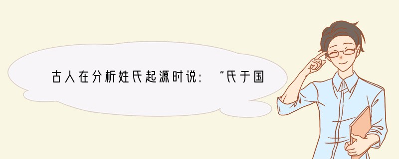古人在分析姓氏起源时说:“氏于国,则齐鲁秦吴……氏于字,则盂孙叔孙;氏于居,则东门北