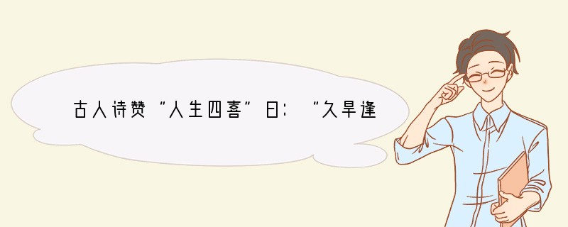 古人诗赞“人生四喜”曰：“久旱逢甘霖，他乡遇故知。洞房花烛夜，金榜题名时。”与“金榜