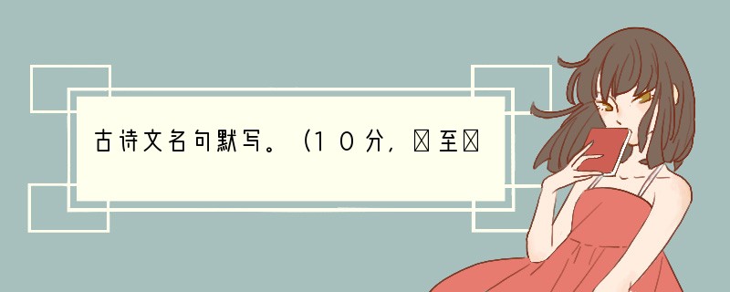 古诗文名句默写。（10分，①至⑧题选做六题，⑨⑩两题必做。）①浊酒一杯家万里，。