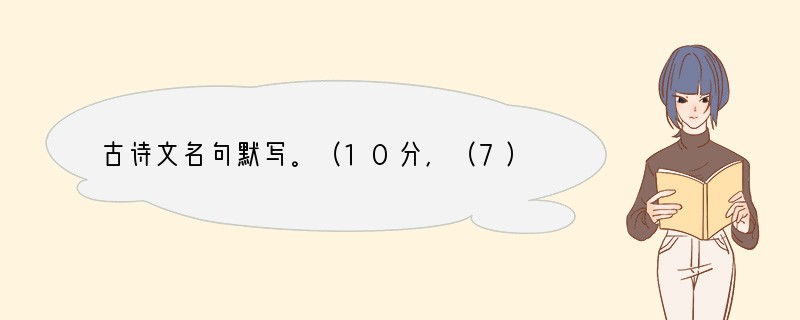古诗文名句默写。（10分，（7）、（8）两题各2分，其余每题一分。）小题1:无可
