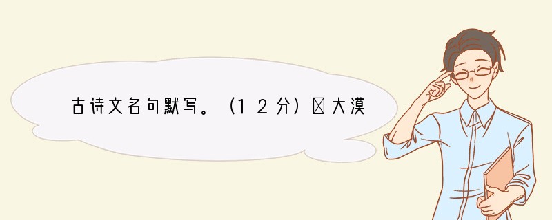 古诗文名句默写。（12分）①大漠孤烟直，。（王维《使至塞上》）②浊酒一杯家万里，