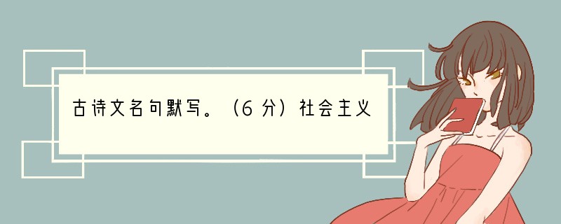 古诗文名句默写。（6分）社会主义核心价值体系是“兴国之魂”，建设社会主义核心价值