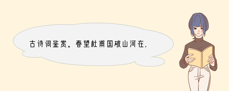 古诗词鉴赏。春望杜甫国破山河在,城春草木深。感时花溅泪,恨别鸟惊心。烽火连三月,