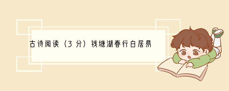 古诗阅读（3分）钱塘湖春行白居易孤山寺北贾亭西，水面初平云脚低。几处早莺争暖树，