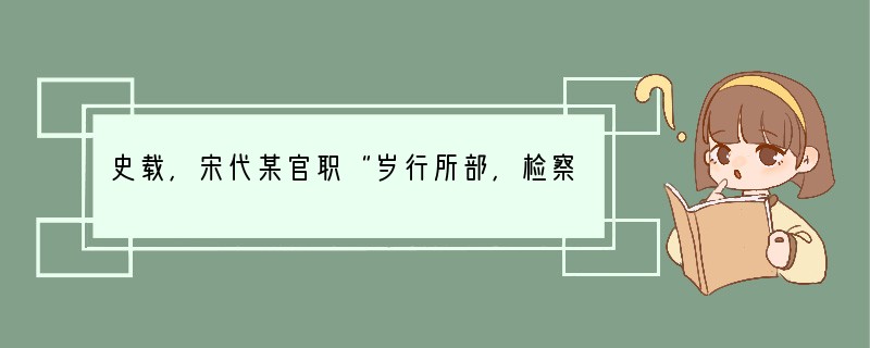 史载,宋代某官职“岁行所部,检察储积、稽考帐籍、凡吏蠹民瘼,悉条以上达”。改官职应是