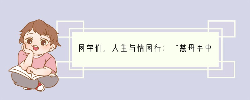 同学们，人生与情同行：“慈母手中线，游子身上衣”诉说的是亲情；“人生得一知己足矣