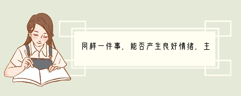 同样一件事，能否产生良好情绪，主要取决于一个人A．是否具有积极乐观的人生态度B．是否