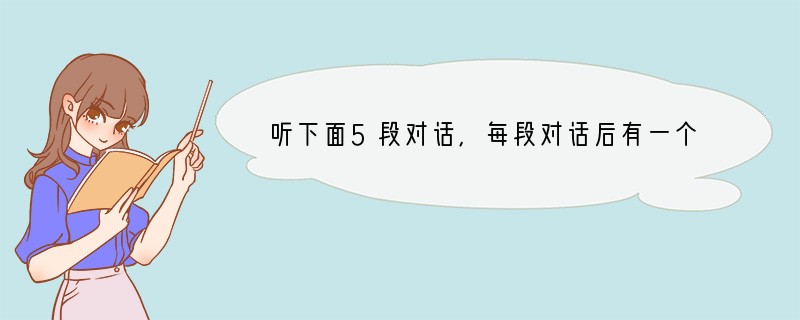 听下面5段对话,每段对话后有一个问题,从题中所给的A、B、C三个选项中选出最佳选项。