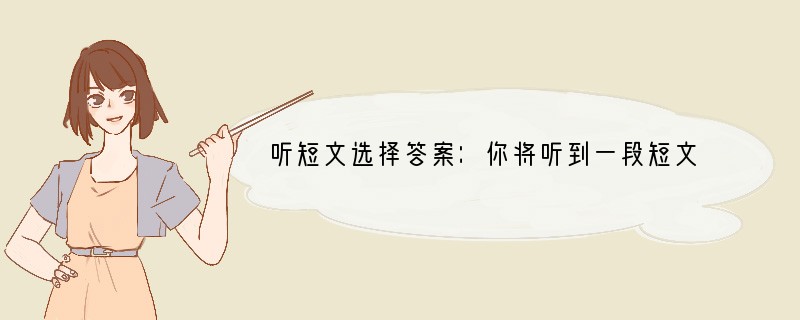 听短文选择答案：你将听到一段短文，然后你将看到5个问题，请根据听到的短文内容选择能回