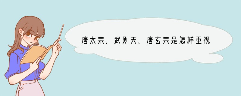 唐太宗、武则天、唐玄宗是怎样重视用人的？他们的做法对社会有什么影响？这对我们今天的社