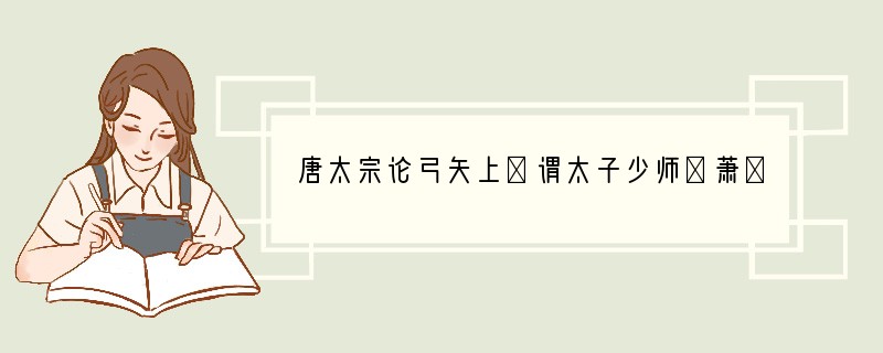 唐太宗论弓矢上①谓太子少师②萧瑀曰:“朕少好弓矢,得良弓十数,自谓无以加,近以示