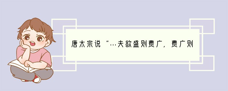 唐太宗说“…夫欲盛则费广,费广则赋重,赋重则民愁,民愁则国危,国危则君丧矣。”基于这