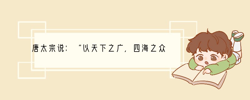 唐太宗说：“以天下之广，四海之众，千端万绪，须合变通，皆委百司商量，宰相筹划，于事稳