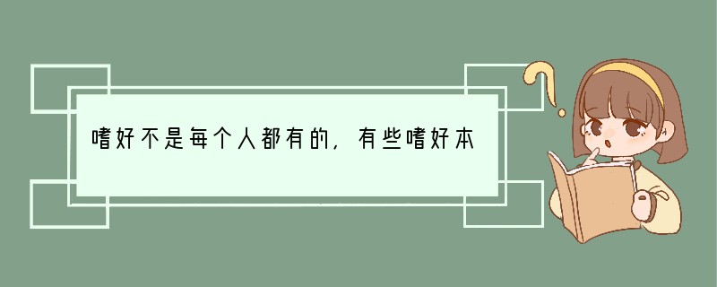 嗜好不是每个人都有的,有些嗜好本身属于不良行为,有些嗜好本身没有错,关键在于把握好度