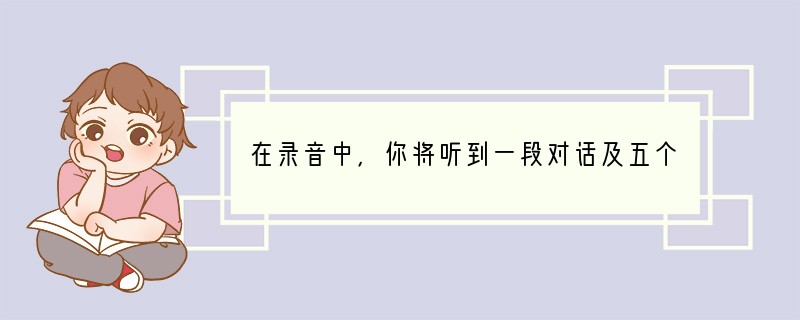 在录音中，你将听到一段对话及五个问题。请根据对话内容及问题选择正确答案。对话及问题听