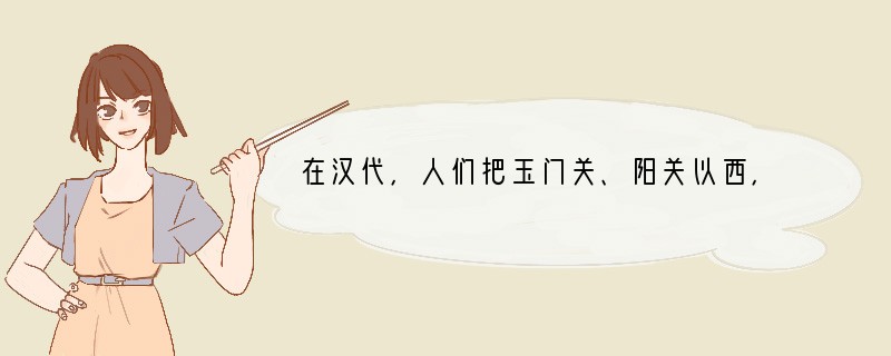 在汉代，人们把玉门关、阳关以西，包括今天新疆以及更远的地区称为西域。下列属于中国古代