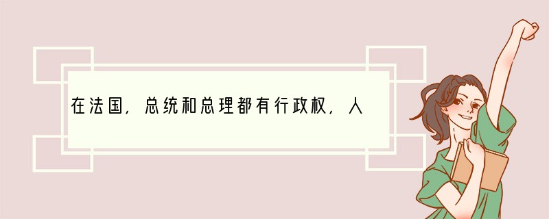 在法国，总统和总理都有行政权，人们把法国行政领导体制称为“行政双头制”。下列关于总统