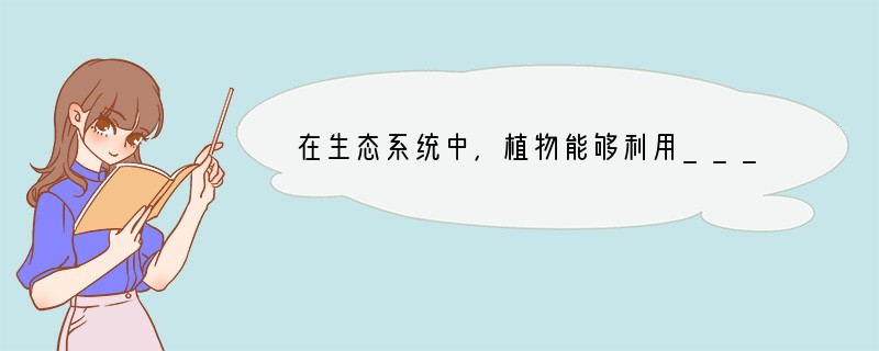 在生态系统中，植物能够利用_________制造________，因而叫做_____