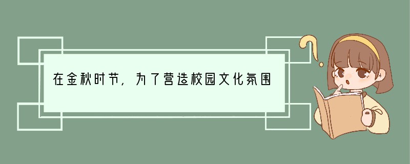 在金秋时节，为了营造校园文化氛围，增添人文气息，学校将开展“书香满校园”的主题活