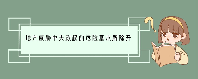 地方威胁中央政权的危险基本解除开始于（）A．隋唐时期B．北宋时期C．元朝时期D．清朝