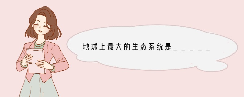 地球上最大的生态系统是____________,它的范围包括__________的底