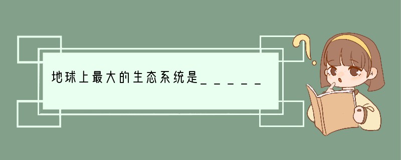 地球上最大的生态系统是____________，它的范围包括__________的底
