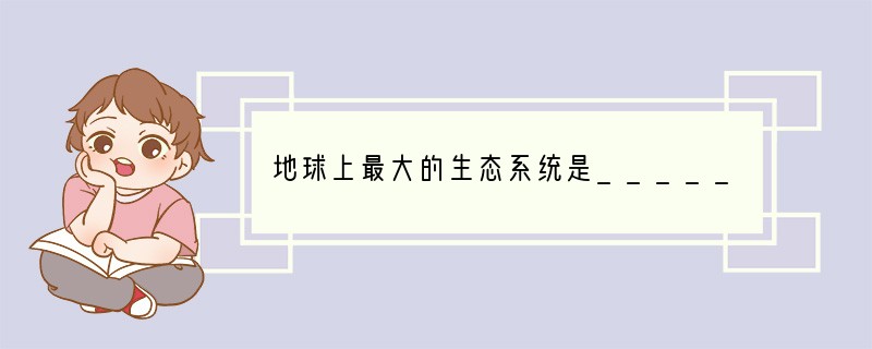 地球上最大的生态系统是______，它包括了地球上的______，以及______．