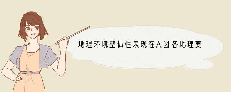 地理环境整体性表现在A．各地理要素相互联系、相互制约、相互渗透B．某一个地理要素的变