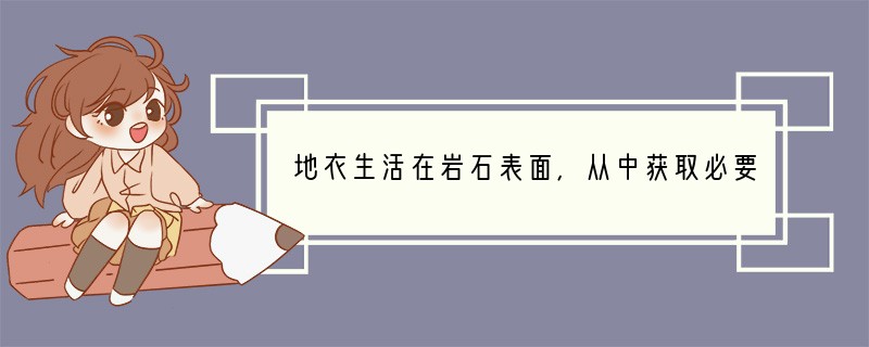 地衣生活在岩石表面，从中获取必要的水分和无机盐，地衣的生理活动对岩石有着侵蚀作用，导