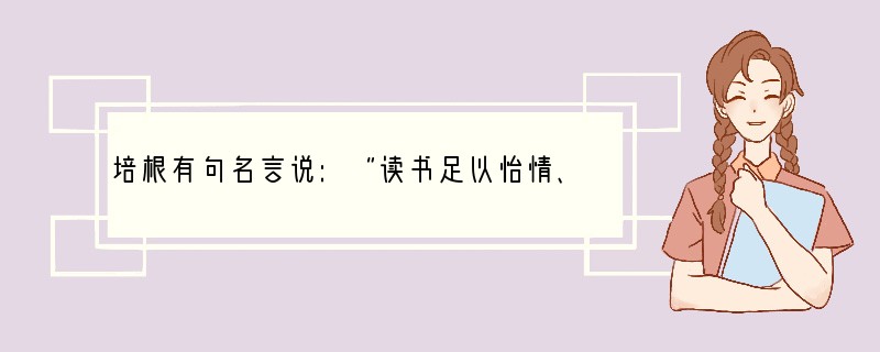 培根有句名言说:“读书足以怡情、足以博采、足以成才……读史使人明智,读诗使人灵秀,数